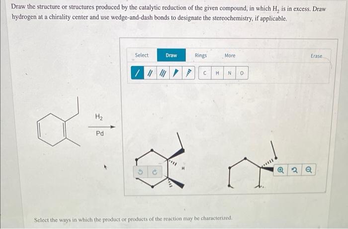 Draw the structure or structures produced by the catalytic reduction